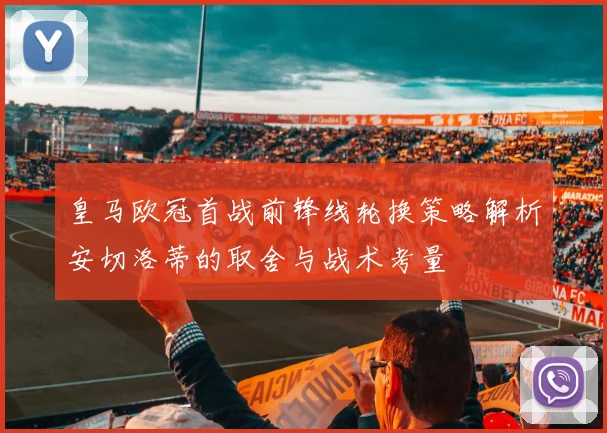 皇马欧冠首战前锋线轮换策略解析安切洛蒂的取舍与战术考量