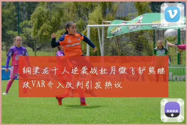 铜梁龙十人逆袭战杜月徵飞铲熊继政VAR介入改判引发热议