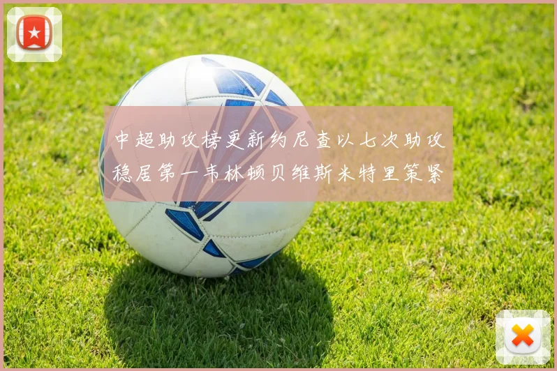 中超助攻榜更新约尼查以七次助攻稳居第一韦林顿贝维斯米特里策紧随其后