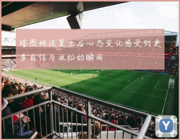 塔图姆谈复出后心态变化感受到更多自信与放松的瞬间