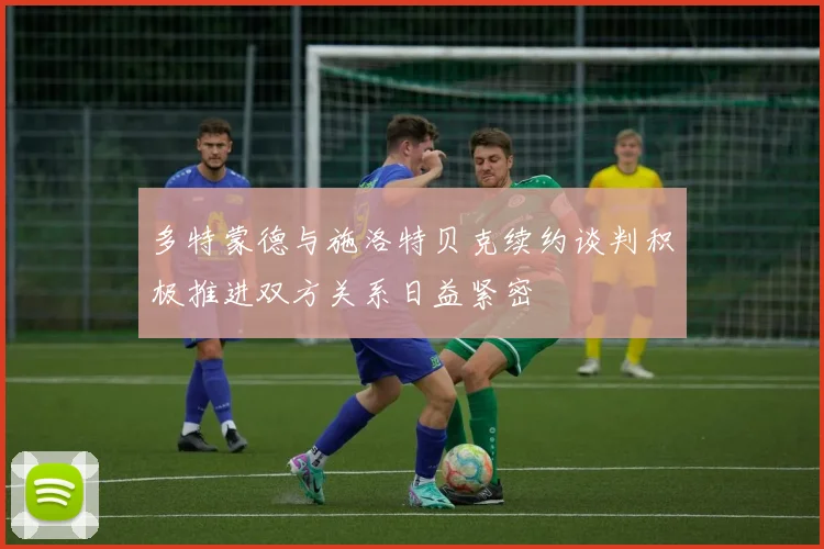 多特蒙德与施洛特贝克续约谈判积极推进双方关系日益紧密