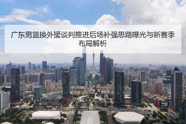 广东男篮换外援谈判推进后场补强思路曝光与新赛季布局解析